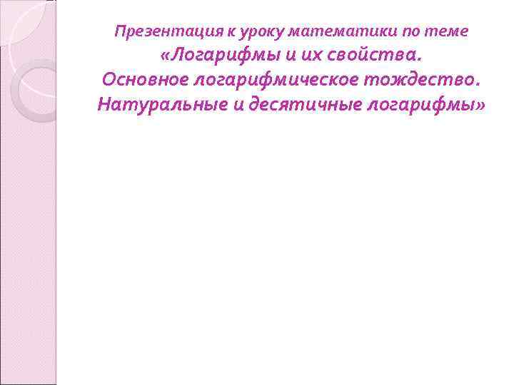 Презентация к уроку математики по теме «Логарифмы и их свойства. Основное логарифмическое тождество. Натуральные