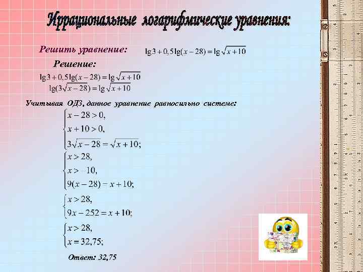 Решить уравнение: Решение: Учитывая ОДЗ, данное уравнение равносильно системе: Ответ: 32, 75 