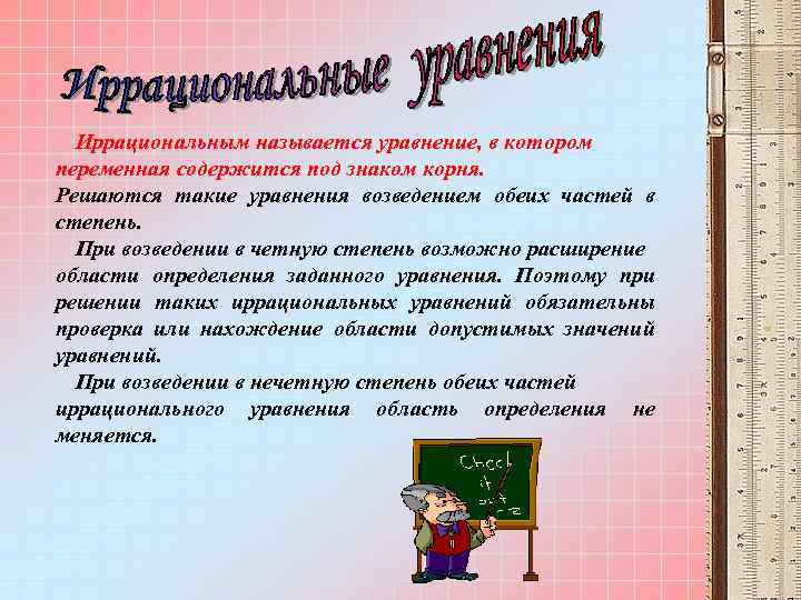 Иррациональным называется уравнение, в котором переменная содержится под знаком корня. Решаются такие уравнения возведением
