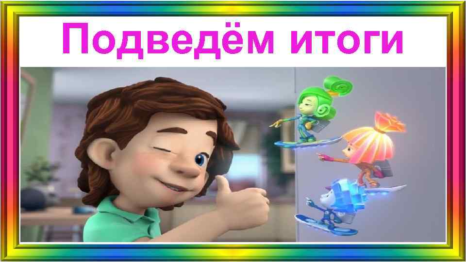 Подведём итоги Подведём итоги