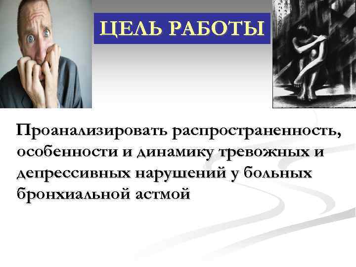ЦЕЛЬ РАБОТЫ Проанализировать распространенность, особенности и динамику тревожных и депрессивных нарушений у больных бронхиальной