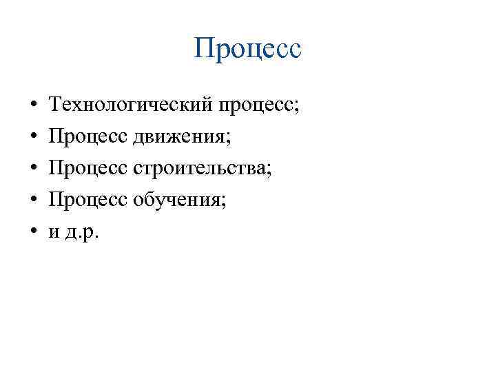 Процесс • • • Технологический процесс; Процесс движения; Процесс строительства; Процесс обучения; и д.