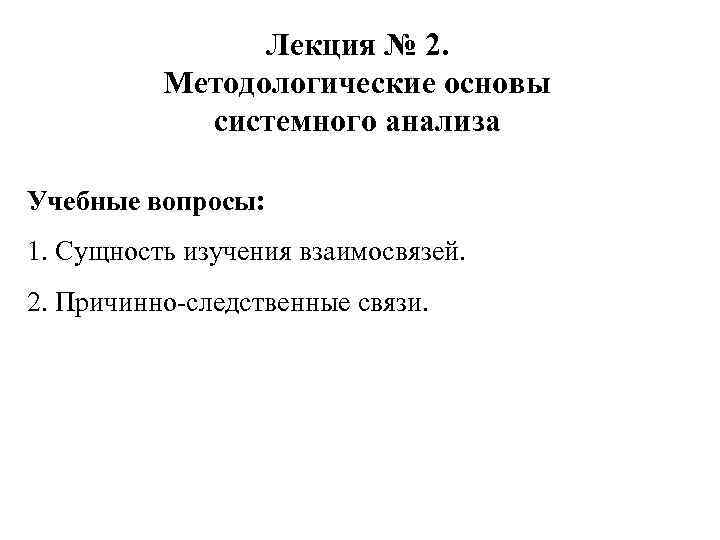 Лекция № 2. Методологические основы системного анализа Учебные вопросы: 1. Сущность изучения взаимосвязей. 2.