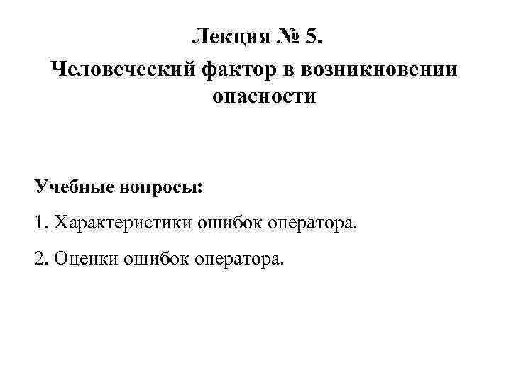 Лекция № 5. Человеческий фактор в возникновении опасности Учебные вопросы: 1. Характеристики ошибок оператора.