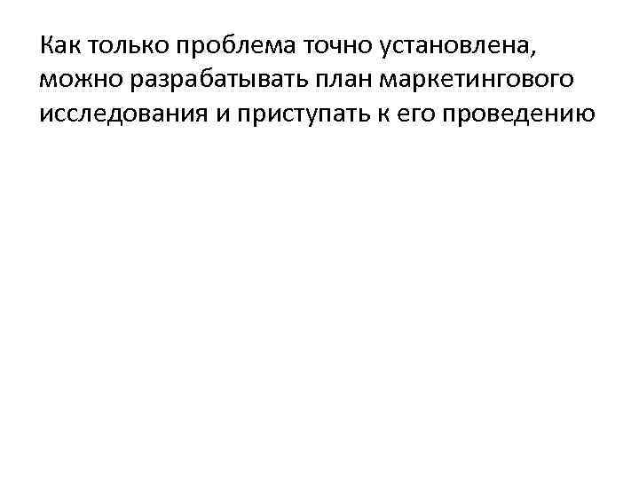 Как только проблема точно установлена, можно разрабатывать план маркетингового исследования и приступать к его