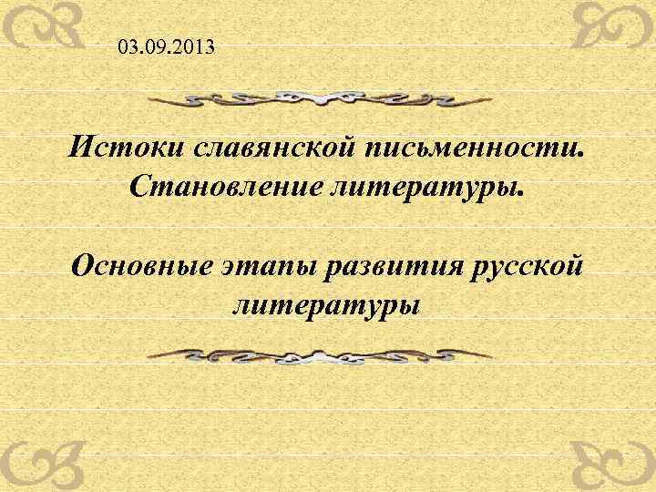 03. 09. 2013 Истоки славянской письменности. Становление литературы. Основные этапы развития русской литературы 