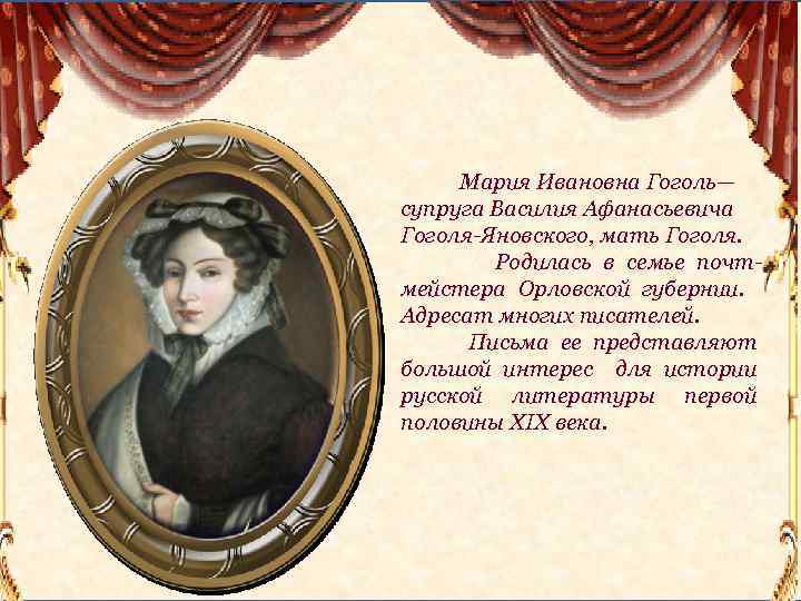 Мария Ивановна Гоголь— супруга Василия Афанасьевича Гоголя-Яновского, мать Гоголя. Родилась в семье почтмейстера Орловской