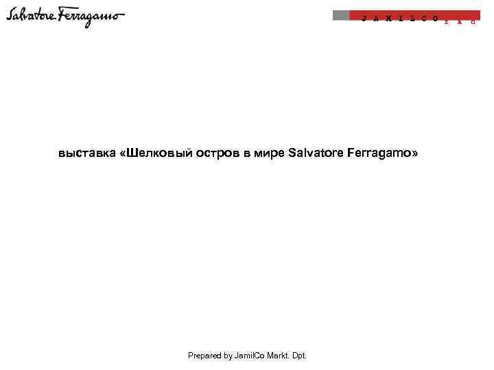выставка «Шелковый остров в мире Salvatore Ferragamo» Prepared by Jamil. Co Markt. Dpt. 