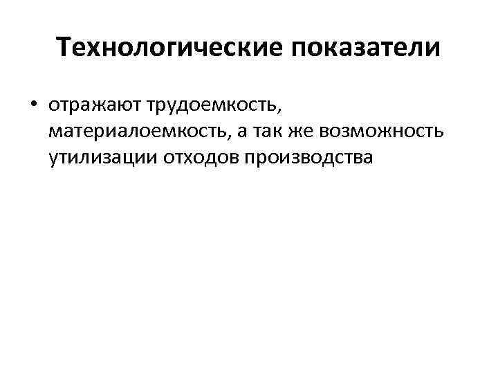  Технологические показатели • отражают трудоемкость, материалоемкость, а так же возможность утилизации отходов производства