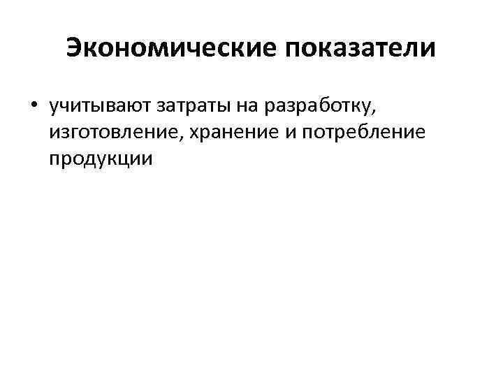  Экономические показатели • учитывают затраты на разработку, изготовление, хранение и потребление продукции 