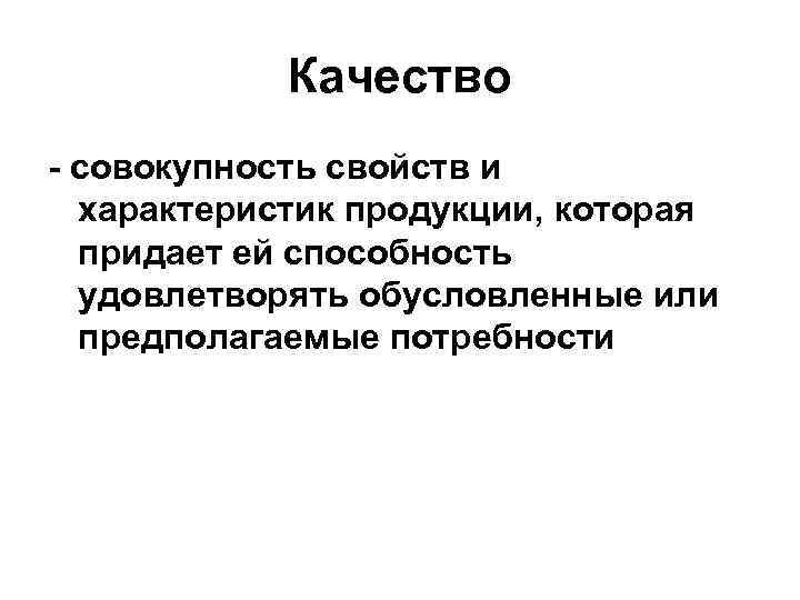  Качество - совокупность свойств и характеристик продукции, которая придает ей способность удовлетворять обусловленные