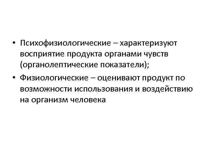  • Психофизиологические – характеризуют восприятие продукта органами чувств (органолептические показатели); • Физиологические –