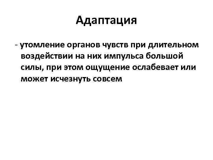 Адаптация - утомление органов чувств при длительном воздействии на них импульса большой силы, при