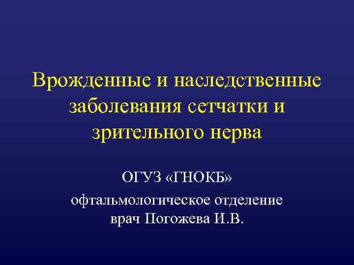 Врожденные и наследственные заболевания сетчатки и зрительного нерва ОГУЗ «ГНОКБ» офтальмологическое отделение врач Погожева