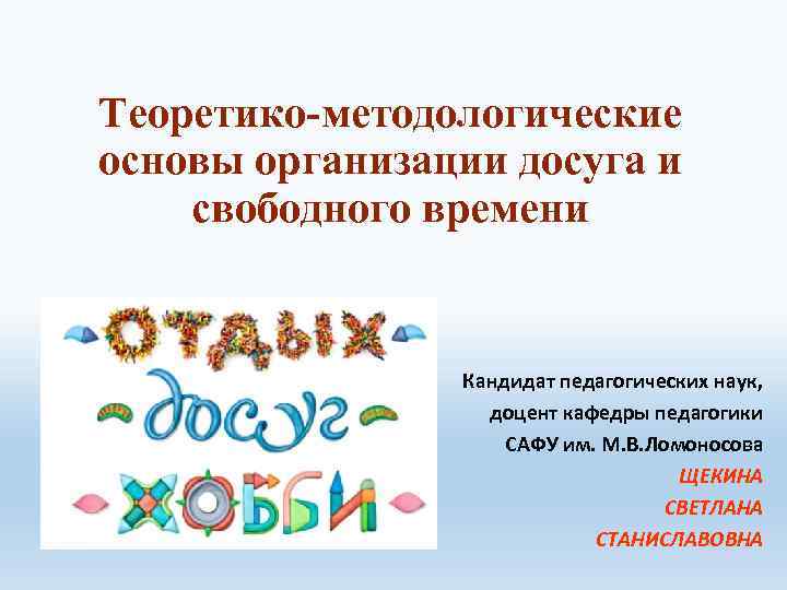 Теоретико-методологические основы организации досуга и свободного времени Кандидат педагогических наук, доцент кафедры педагогики САФУ