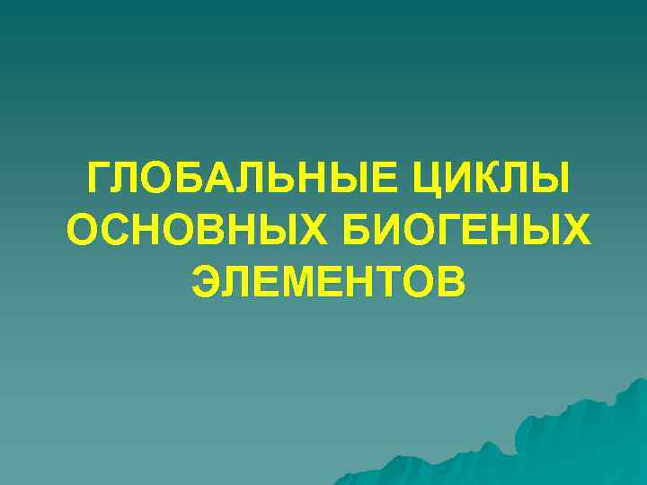 ГЛОБАЛЬНЫЕ ЦИКЛЫ ОСНОВНЫХ БИОГЕНЫХ ЭЛЕМЕНТОВ 