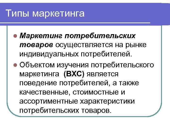 Типы маркетинга l Маркетинг потребительских товаров осуществляется на рынке индивидуальных потребителей. l Объектом изучения