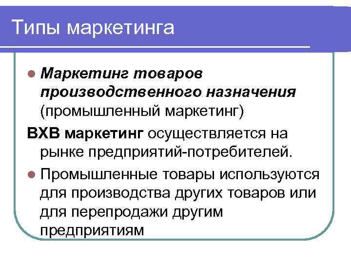 Типы маркетинга l Маркетинг товаров производственного назначения (промышленный маркетинг) ВХВ маркетинг осуществляется на рынке