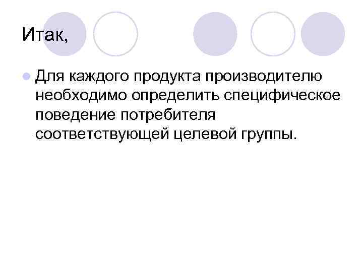 Итак, l Для каждого продукта производителю необходимо определить специфическое поведение потребителя соответствующей целевой группы.