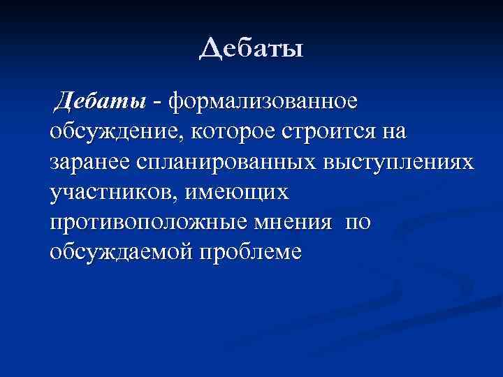Дебаты - формализованное обсуждение, которое строится на заранее спланированных выступлениях участников, имеющих противоположные мнения