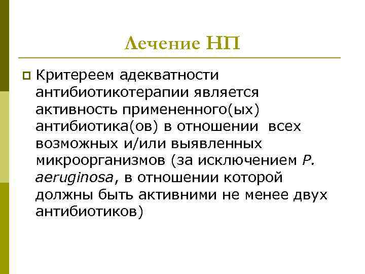 Лечение НП p Критереем адекватности антибиотикотерапии является активность примененного(ых) антибиотика(ов) в отношении всех возможных