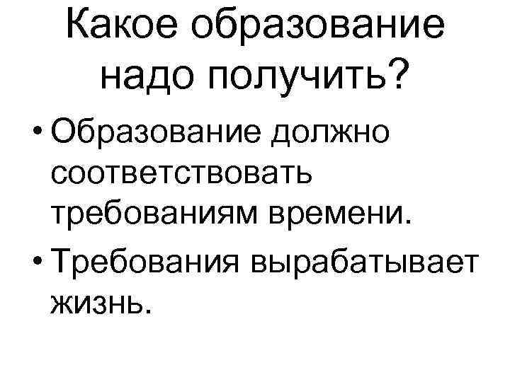 Какое образование надо получить? • Образование должно соответствовать требованиям времени. • Требования вырабатывает жизнь.