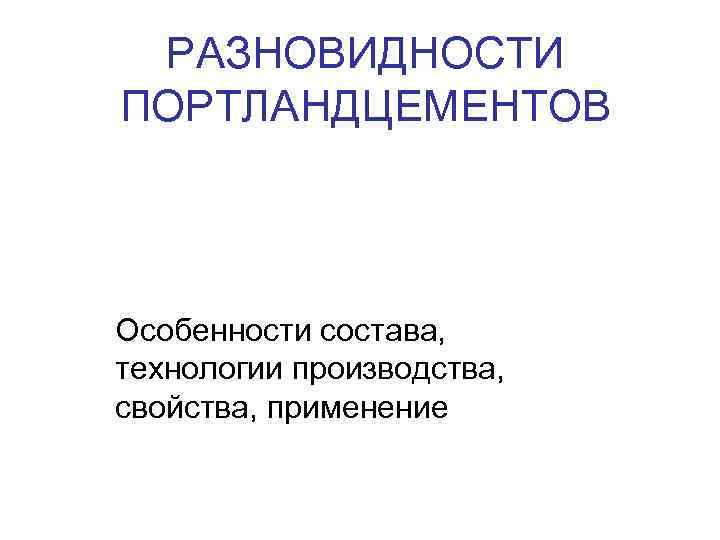 РАЗНОВИДНОСТИ ПОРТЛАНДЦЕМЕНТОВ Особенности состава, технологии производства, свойства, применение 