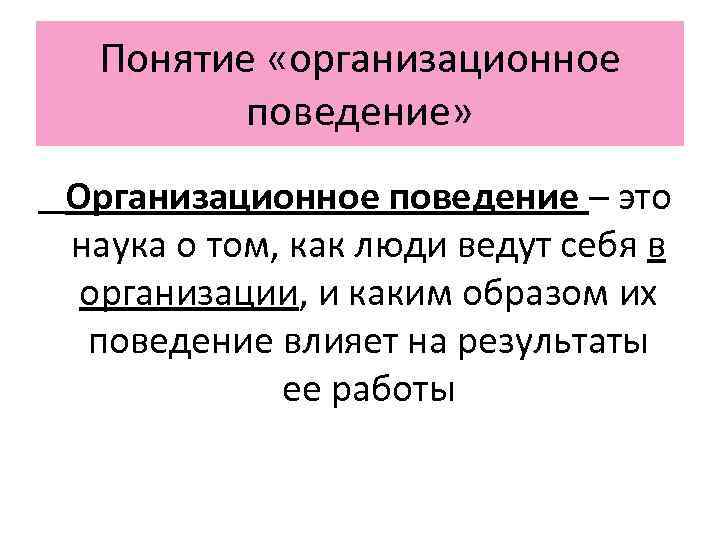 Понятие «организационное поведение» Организационное поведение – это наука о том, как люди ведут себя