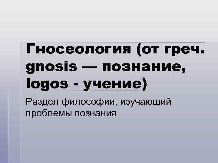 Гносеология (от греч. gnosis — познание, logos - учение) Раздел философии, изучающий проблемы познания