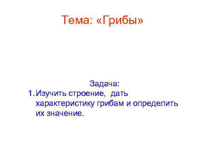 Тема: «Грибы» Задача: 1. Изучить строение, дать характеристику грибам и определить их значение. 