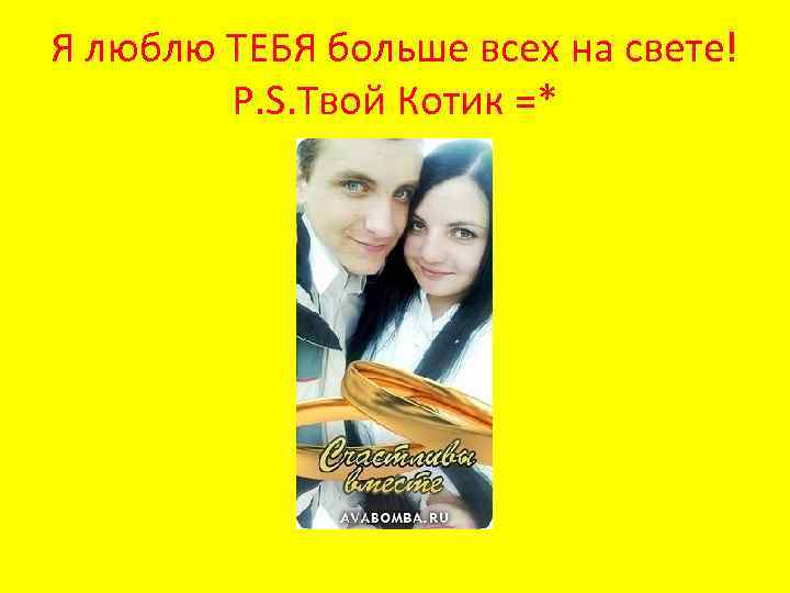 Я люблю ТЕБЯ больше всех на свете! P. S. Твой Котик =* 