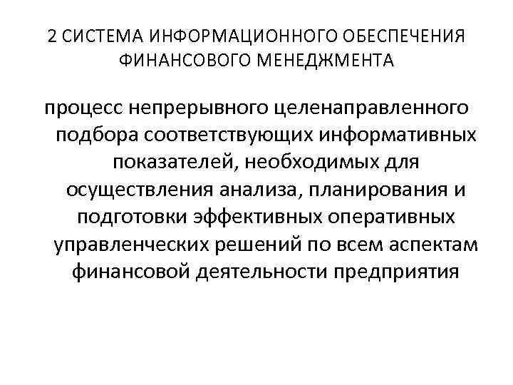 2 СИСТЕМА ИНФОРМАЦИОННОГО ОБЕСПЕЧЕНИЯ ФИНАНСОВОГО МЕНЕДЖМЕНТА процесс непрерывного целенаправленного подбора соответствующих информативных показателей, необходимых