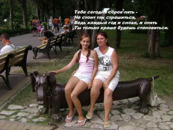 Тебе сегодня сорок пять Не стоит так страшиться, Ведь каждый год и снова, и