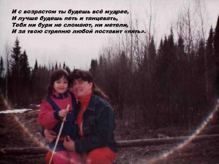 И с возрастом ты будешь всё мудрее, И лучше будешь петь и танцевать, Тебя