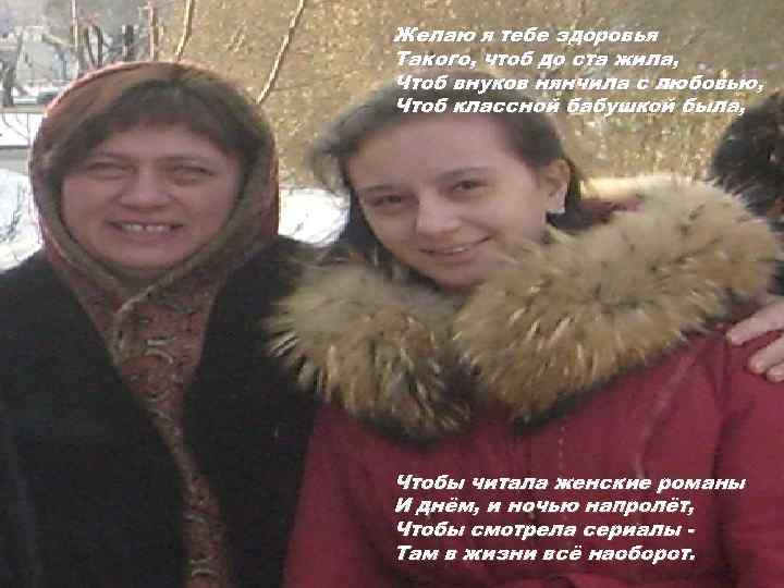 Желаю я тебе здоровья Такого, чтоб до ста жила, Чтоб внуков нянчила с любовью,
