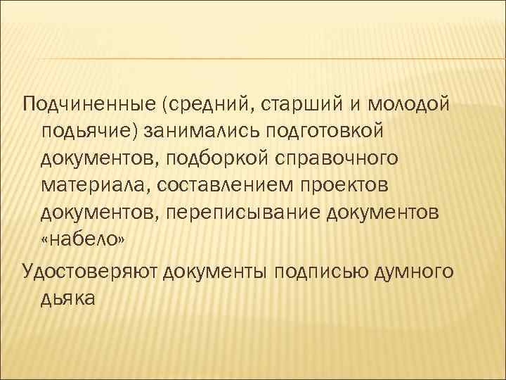 Подчиненные (средний, старший и молодой подьячие) занимались подготовкой документов, подборкой справочного материала, составлением проектов
