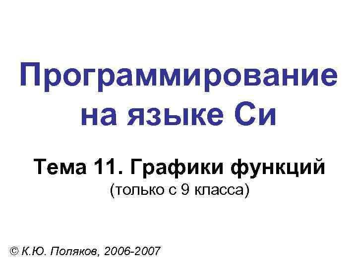 Программирование на языке Си Тема 11. Графики функций (только с 9 класса) © К.