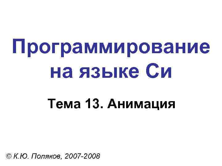 Программирование на языке Си Тема 13. Анимация © К. Ю. Поляков, 2007 -2008 
