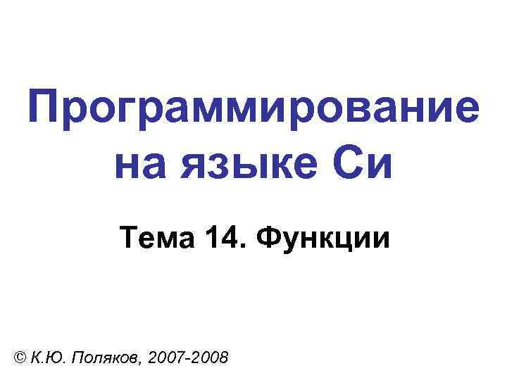 Программирование на языке Си Тема 14. Функции © К. Ю. Поляков, 2007 -2008 
