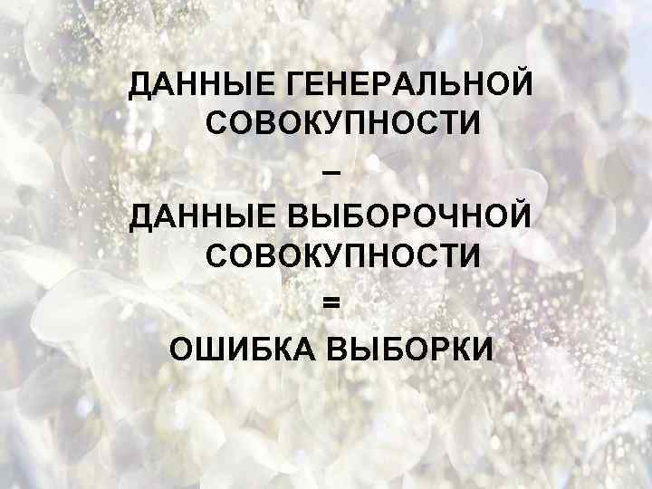 ДАННЫЕ ГЕНЕРАЛЬНОЙ СОВОКУПНОСТИ – ДАННЫЕ ВЫБОРОЧНОЙ СОВОКУПНОСТИ = ОШИБКА ВЫБОРКИ 