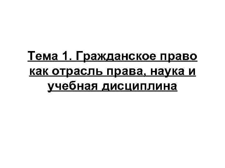 Тема 1. Гражданское право как отрасль права, наука и учебная дисциплина 