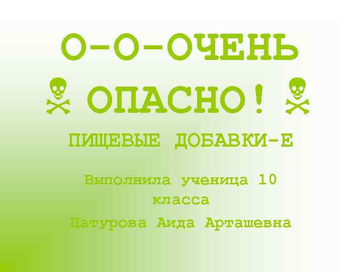 О-О-ОЧЕНЬ ОПАСНО! ПИЩЕВЫЕ ДОБАВКИ-Е Выполнила ученица 10 класса Цатурова Аида Арташевна 