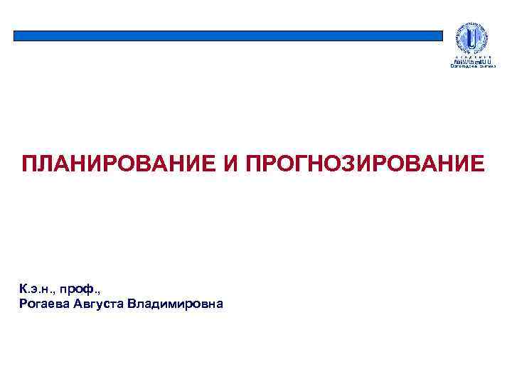 ПЛАНИРОВАНИЕ И ПРОГНОЗИРОВАНИЕ К. э. н. , проф. , Рогаева Августа Владимировна 