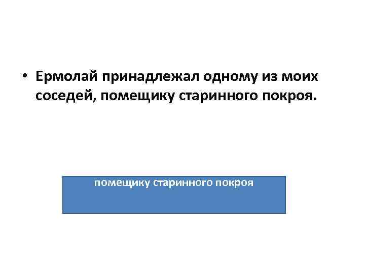  • Ермолай принадлежал одному из моих соседей, помещику старинного покроя. помещику старинного покроя