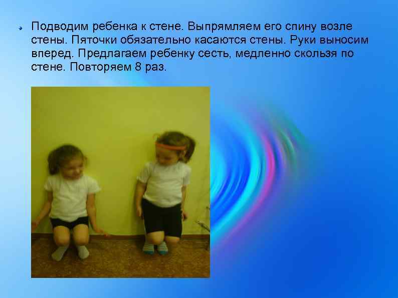 Подводим ребенка к стене. Выпрямляем его спину возле стены. Пяточки обязательно касаются стены. Руки