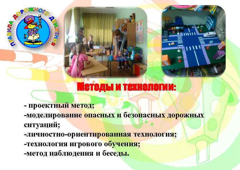 Методы и технологии: - проектный метод; -моделирование опасных и безопасных дорожных ситуаций; -личностно-ориентированная технология;