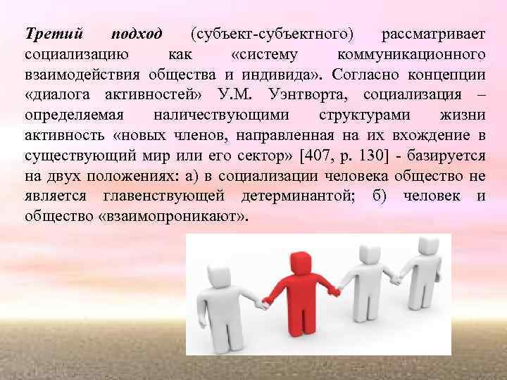 Третий подход (субъектного) рассматривает социализацию как «систему коммуникационного взаимодействия общества и индивида» . Согласно