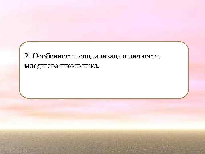 2. Особенности социализации личности младшего школьника. 