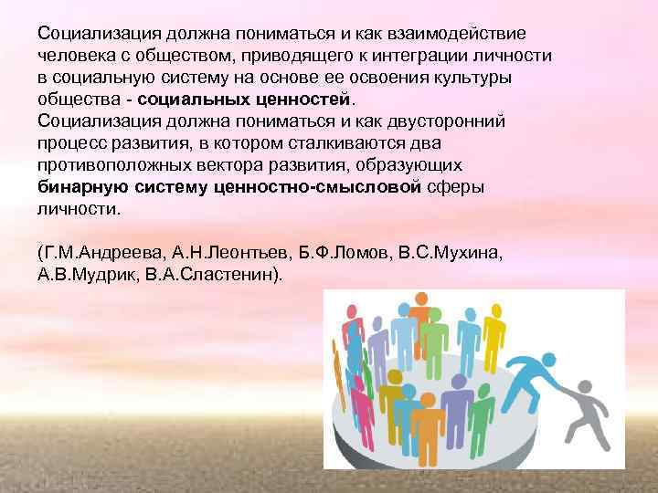 Социализация должна пониматься и как взаимодействие человека с обществом, приводящего к интеграции личности в