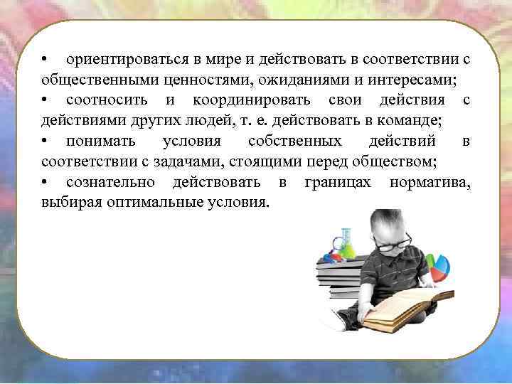  • ориентироваться в мире и действовать в соответствии с общественными ценностями, ожиданиями и